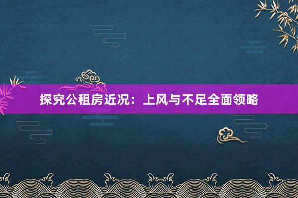 探究公租房近况：上风与不足全面领略