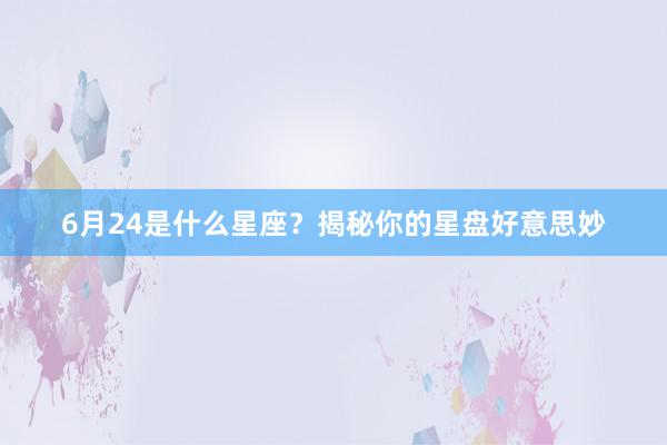 6月24是什么星座？揭秘你的星盘好意思妙