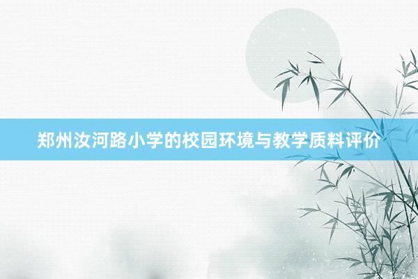 郑州汝河路小学的校园环境与教学质料评价